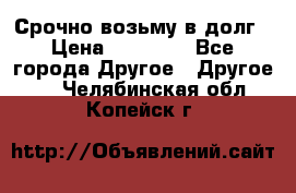 Срочно возьму в долг › Цена ­ 50 000 - Все города Другое » Другое   . Челябинская обл.,Копейск г.